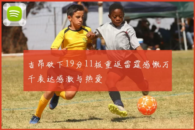 吉昂砍下19分11板重返雷霆感慨万千表达感激与热爱