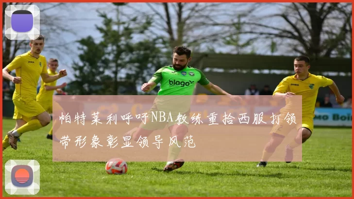 帕特莱利呼吁NBA教练重拾西服打领带形象彰显领导风范