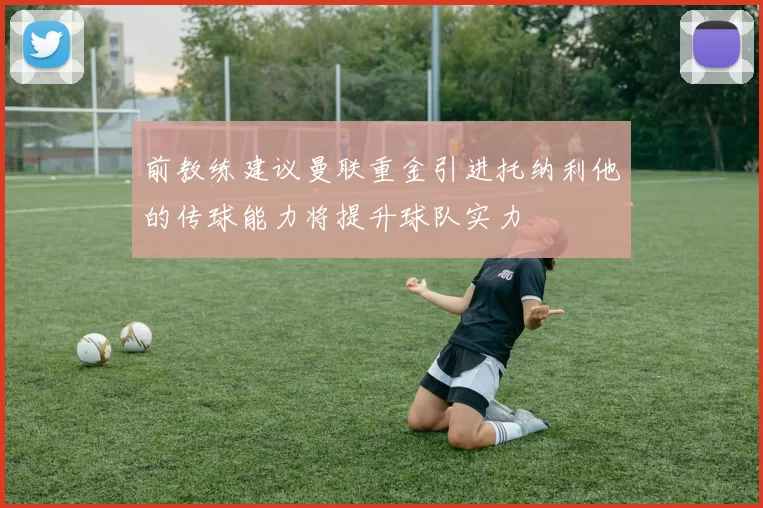 前教练建议曼联重金引进托纳利他的传球能力将提升球队实力