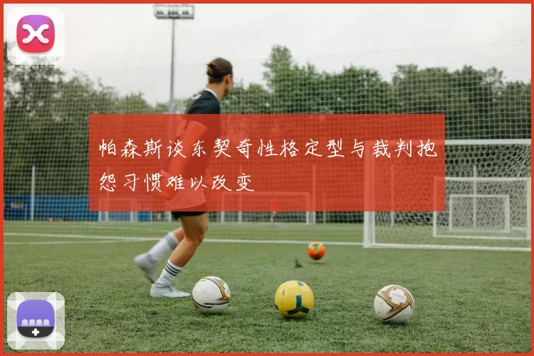 帕森斯谈东契奇性格定型与裁判抱怨习惯难以改变