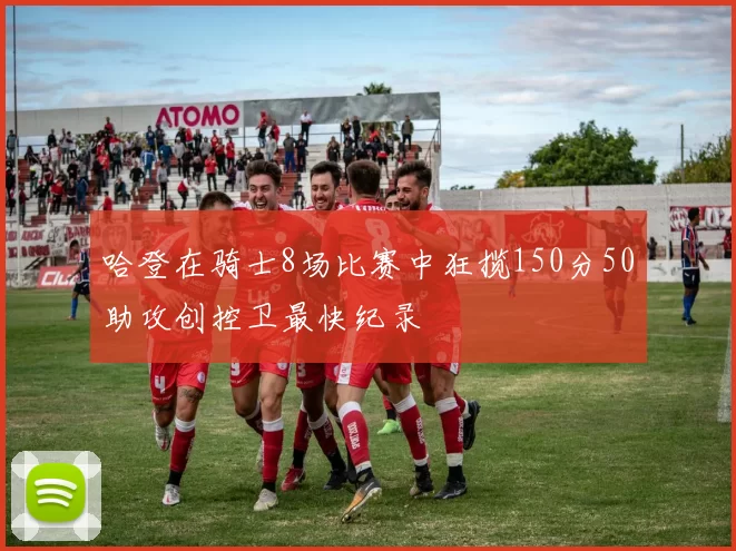 哈登在骑士8场比赛中狂揽150分50助攻创控卫最快纪录