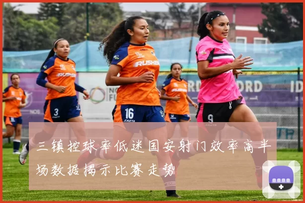 三镇控球率低迷国安射门效率高半场数据揭示比赛走势