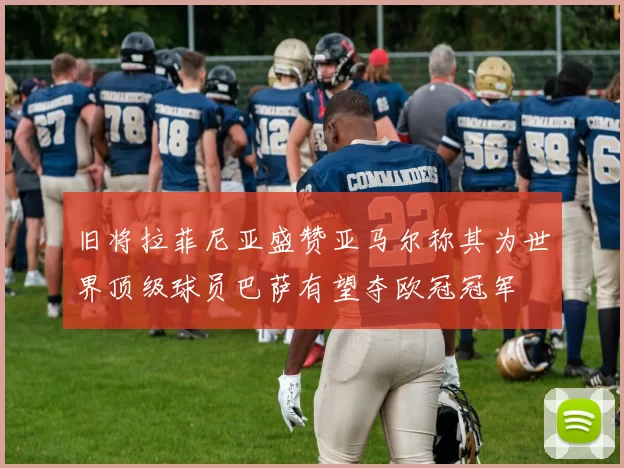 旧将拉菲尼亚盛赞亚马尔称其为世界顶级球员巴萨有望夺欧冠冠军