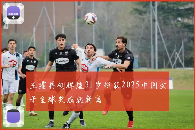 王霜再创辉煌31岁斩获2025中国女子金球奖成就新高