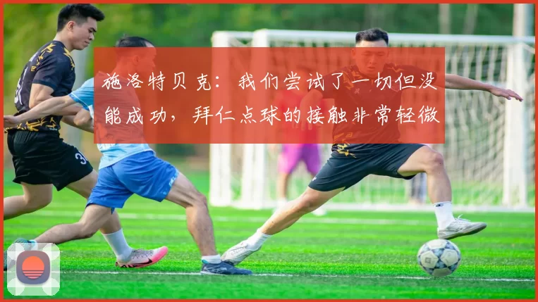 施洛特贝克：我们尝试了一切但没能成功，拜仁点球的接触非常轻微