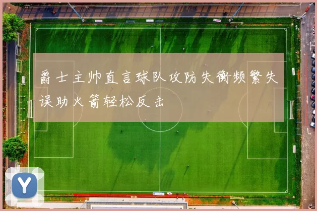 爵士主帅直言球队攻防失衡频繁失误助火箭轻松反击