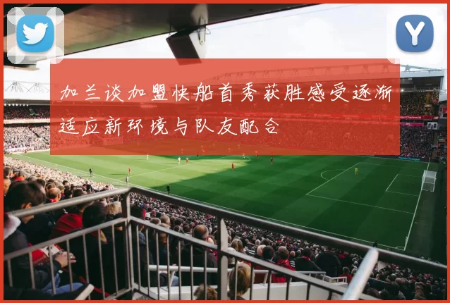 加兰谈加盟快船首秀获胜感受逐渐适应新环境与队友配合