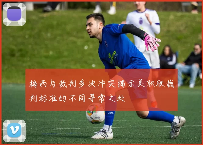 梅西与裁判多次冲突揭示美职联裁判标准的不同寻常之处