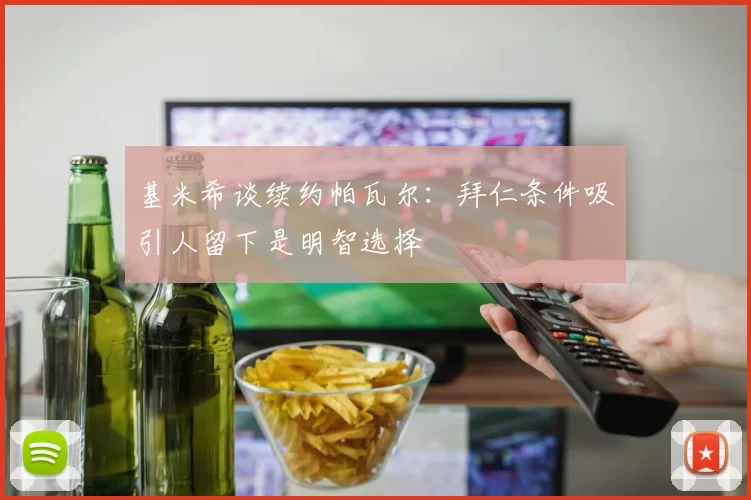 基米希谈续约帕瓦尔：拜仁条件吸引人留下是明智选择