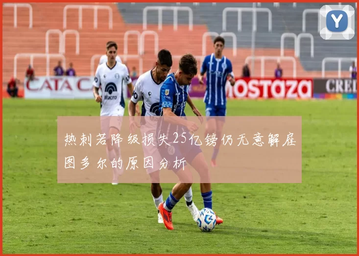 热刺若降级损失25亿镑仍无意解雇图多尔的原因分析