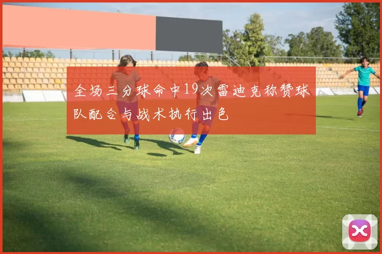 全场三分球命中19次雷迪克称赞球队配合与战术执行出色