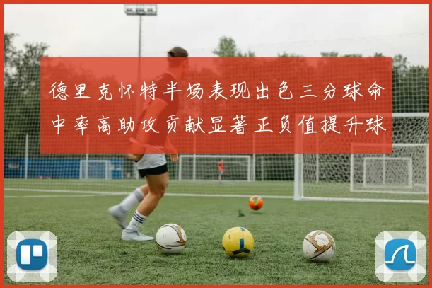 德里克怀特半场表现出色三分球命中率高助攻贡献显著正负值提升球队表现