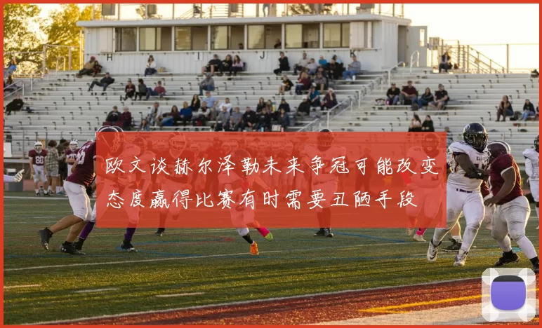 欧文谈赫尔泽勒未来争冠可能改变态度赢得比赛有时需要丑陋手段